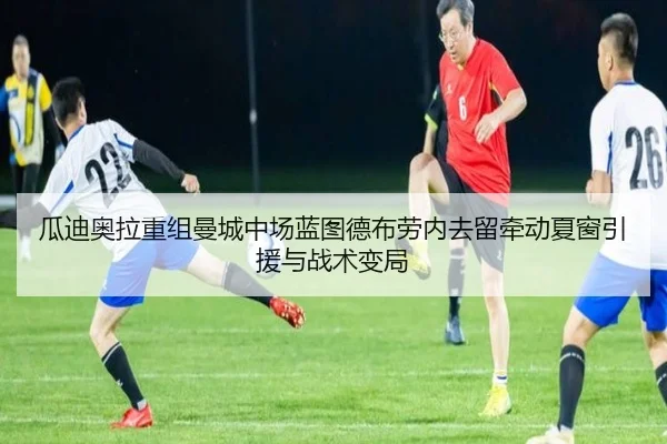 瓜迪奥拉重组曼城中场蓝图德布劳内去留牵动夏窗引援与战术变局
