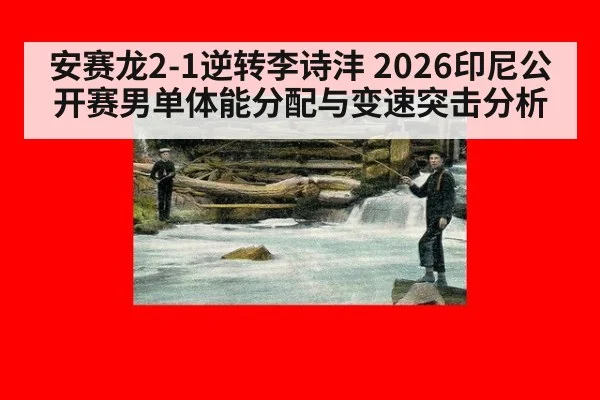 安赛龙2-1逆转李诗沣 2026印尼公开赛男单体能分配与变速突击分析