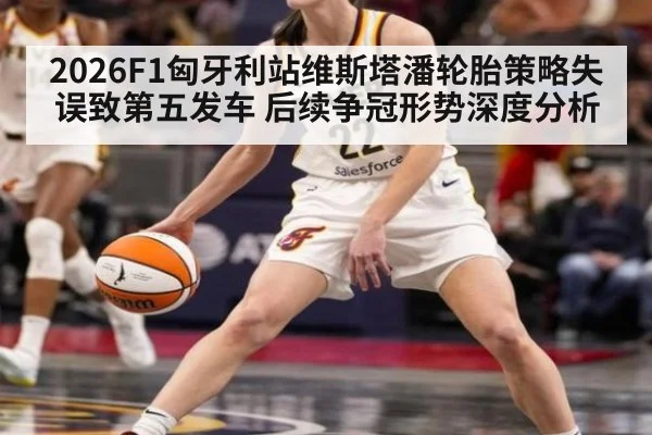2026F1匈牙利站维斯塔潘轮胎策略失误致第五发车 后续争冠形势深度分析