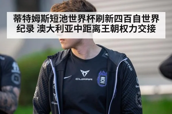 蒂特姆斯短池世界杯刷新四百自世界纪录 澳大利亚中距离王朝权力交接