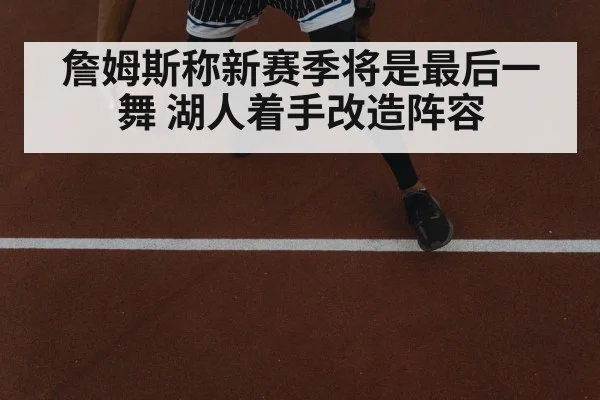 詹姆斯称新赛季将是最后一舞 湖人着手改造阵容