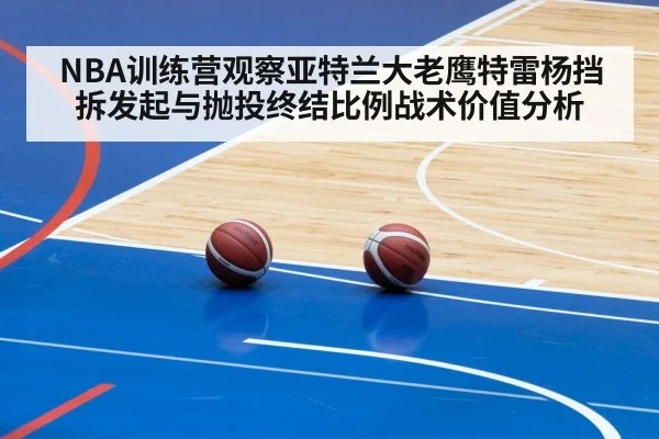NBA训练营观察亚特兰大老鹰特雷杨挡拆发起与抛投终结比例战术价值分析