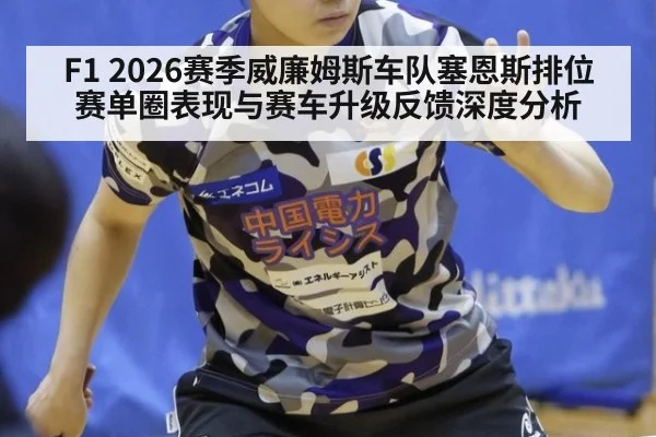 F1 2026赛季威廉姆斯车队塞恩斯排位赛单圈表现与赛车升级反馈深度分析