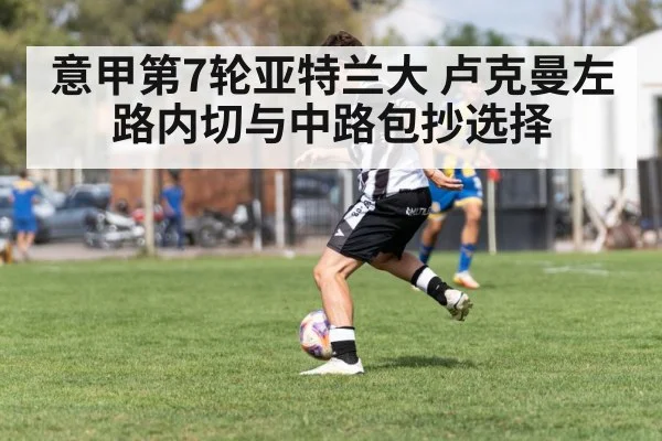 意甲第7轮亚特兰大 卢克曼左路内切与中路包抄选择