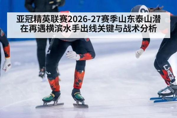 亚冠精英联赛2026-27赛季山东泰山潜在再遇横滨水手出线关键与战术分析