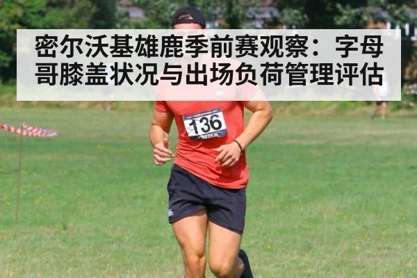 密尔沃基雄鹿季前赛观察:字母哥膝盖状况与出场负荷管理评估