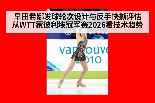 早田希娜发球轮次设计与反手快撕评估从WTT蒙彼利埃冠军赛2026看技术趋势