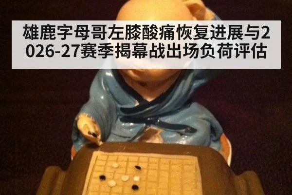 雄鹿字母哥左膝酸痛恢复进展与2026-27赛季揭幕战出场负荷评估