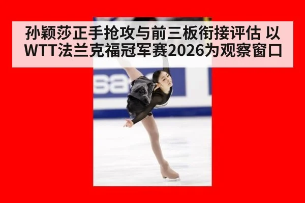 孙颖莎正手抢攻与前三板衔接评估 以WTT法兰克福冠军赛2026为观察窗口