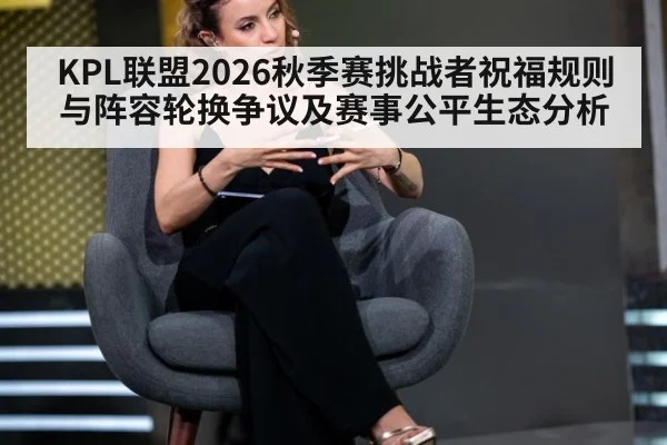 KPL联盟2026秋季赛挑战者祝福规则与阵容轮换争议及赛事公平生态分析